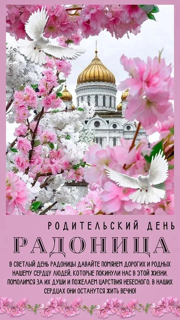 РОДИТЕЛЬСКИЙ ДЕНЬ РАДОНИЦА В СВЕТЛЫЙ ДЕНЬ РАДОНИЦЫ ДАВАЙТЕ ПОМЯНЕМ ДОРОГИХ И РОДНЫХ НАШЕМУ СЕРДЦУ ЛЮДЕЙ, КОТОРЫЕ ПОКИНУЛИ НАС В ЭТОЙ ЖИЗНИ. ПОМОЛИМСЯ ЗА ИХ ДУШИ И ПОЖЕЛАЕМ ЦАРСТВИЯ НЕБЕСНОГО. В НАШИХ СЕРДЦАХ ОНИ ОСТАНУТСЯ ЖИТЬ ВЕЧНО!