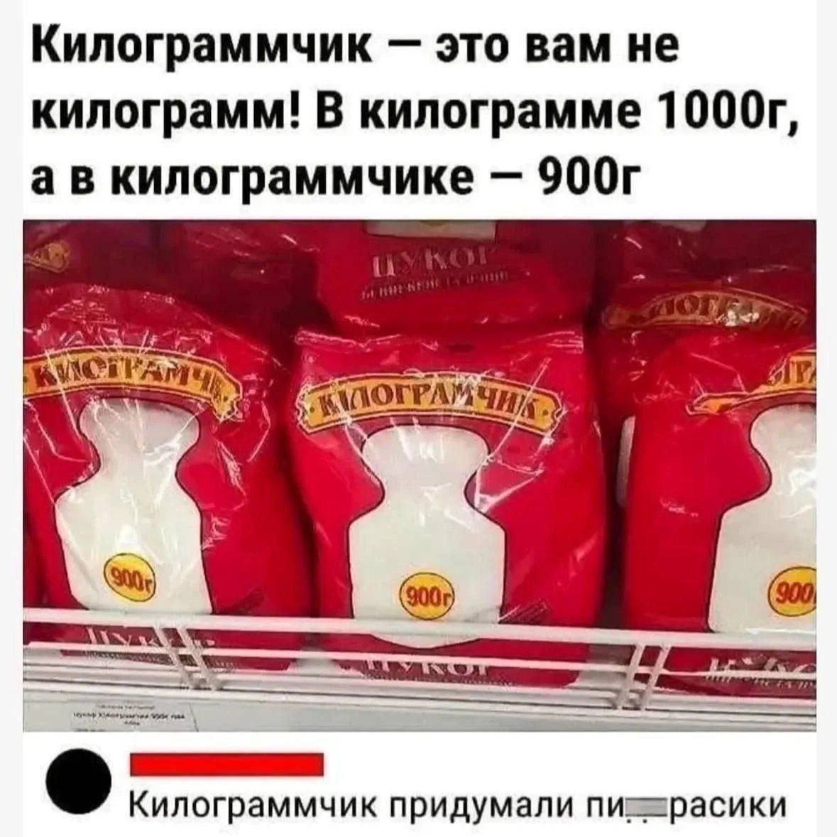 Килограммчик — это вам не килограмм! В килограмме 1000г, а в килограммчике — 900г. Килограммчик придумали пи...расики
