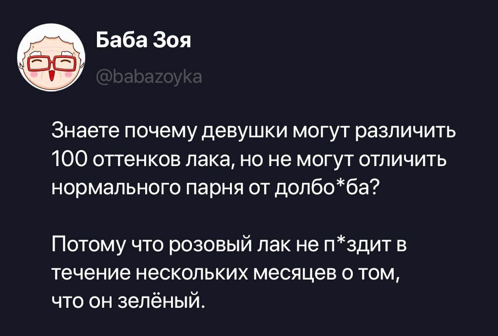 Баба Зоя @babazoyka Знаете почему девушки могут различить 100 оттенков лака, но не могут отличить нормального парня от долбо*ба? Потому что розовый лак не п*здит в течение нескольких месяцев о том, что он зелёный.