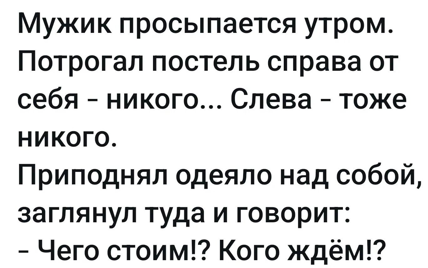 Мужик просыпается утром. Потрогал постель справа от себя - никого... Слева - тоже никого. Приподнял одеяло над собой, заглянул туда и говорит: - Чего стоим!? Кого ждём!?