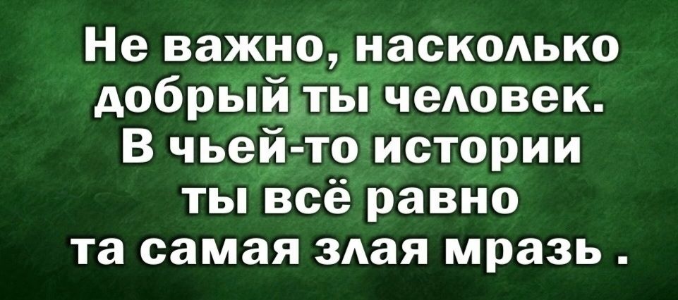 Не важно, насколько добрый ты человек. В чьей-то истории ты всё равно та самая злая мразь.
