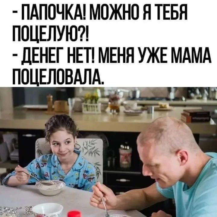 ПАПОЧКА! МОЖНО Я ТЕБЯ ПОЦЕЛУЮ?! - ДЕНЕГ НЕТ! МЕНЯ УЖЕ МАМА ПОЦЕЛОВАЛА.