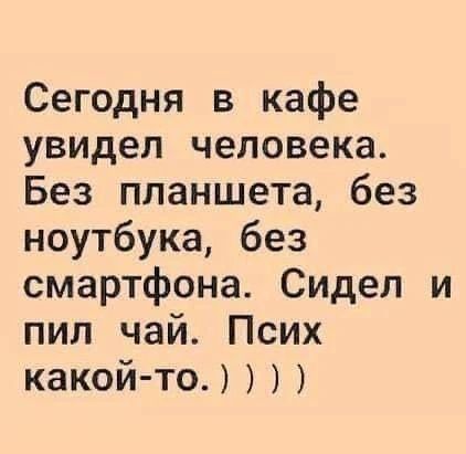 Сегодня в кафе увидел человека. Без планшета, без ноутбука, без смартфона. Сидел и пил чай. Псих какой-то.))))