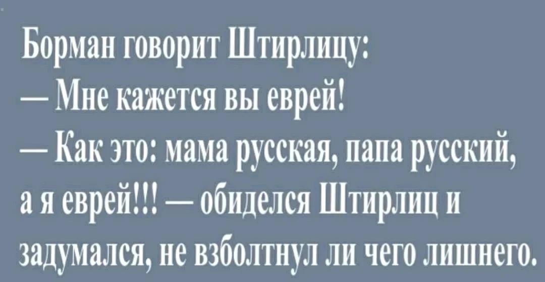 Борман говорит Штирлицу:
— Мне кажется вы еврей!
— Как это: мама русская, папа русский, а я еврей!!! — обиделся Штирлиц и задумался, не взболтнул ли чего лишнего.