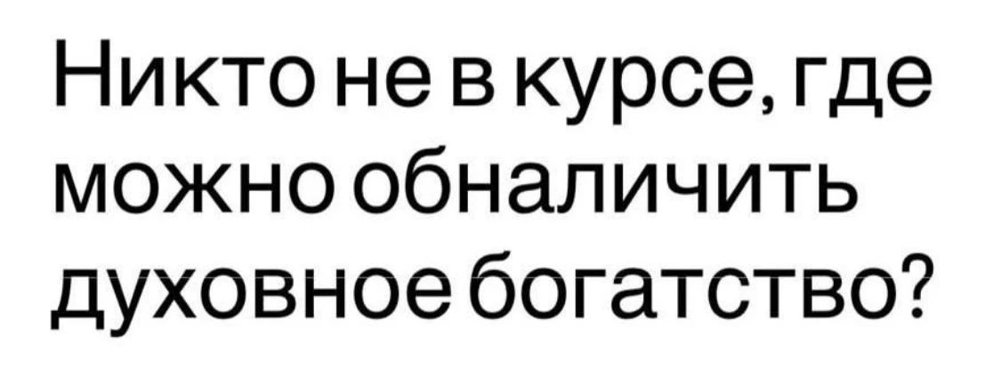 Никто не в курсе, где можно обналичить духовное богатство?