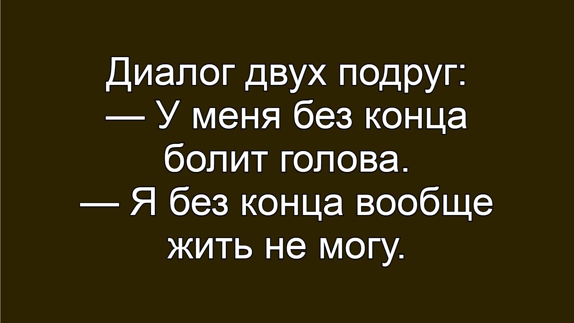 Диалог двух подруг: — У меня без конца болит голова. — Я без конца вообще жить не могу.