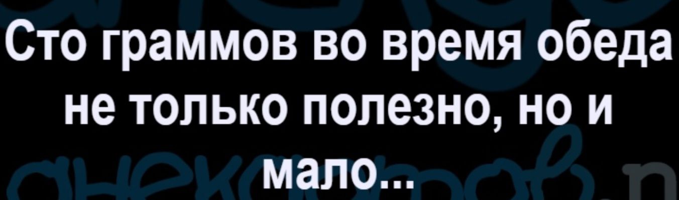 Сто граммов во время обеда не только полезно, но и мало...