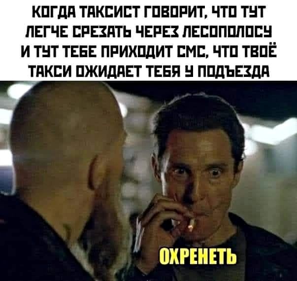 КОГДА ТАКСИСТ ГОВОРИТ, ЧТО ТУТ ЛЕГЧЕ СРЕЗАТЬ ЧЕРЕЗ ЛЕСОПОЛОСУ И ТУТ ТЕБЕ ПРИХОДИТ СМС, ЧТО ТВОЁ ТАКСИ ОЖИДАЕТ ТЕБЯ У ПОДЪЕЗДА. ОХРЕНЕТЬ