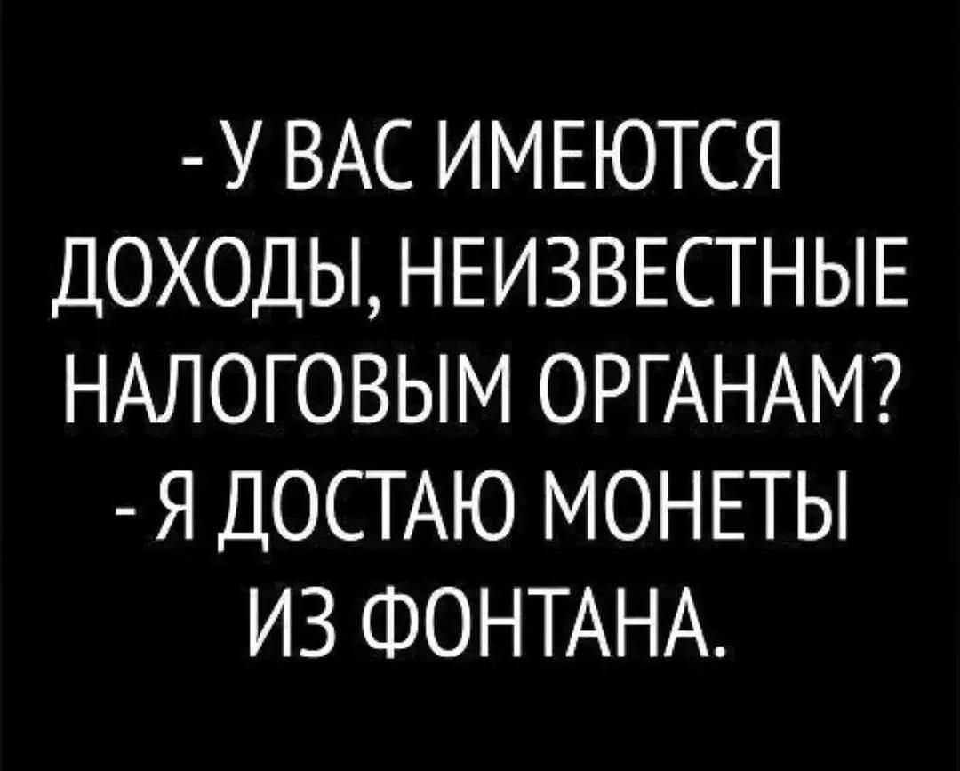 - У вас имеются доходы, неизвестные налоговым органам?
- Я достаю монеты из фонтана.