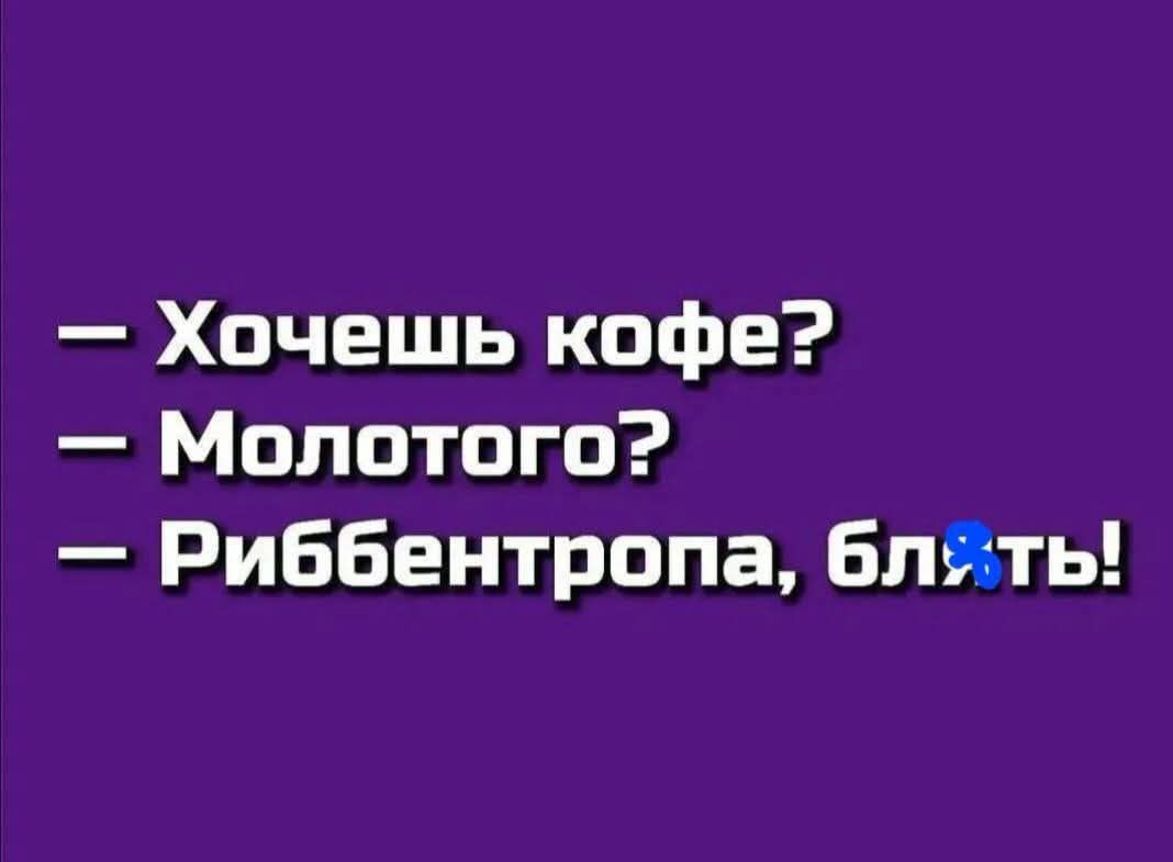 — Хочешь кофе?
— Молотого?
— Риббентропа, бл*ть!
