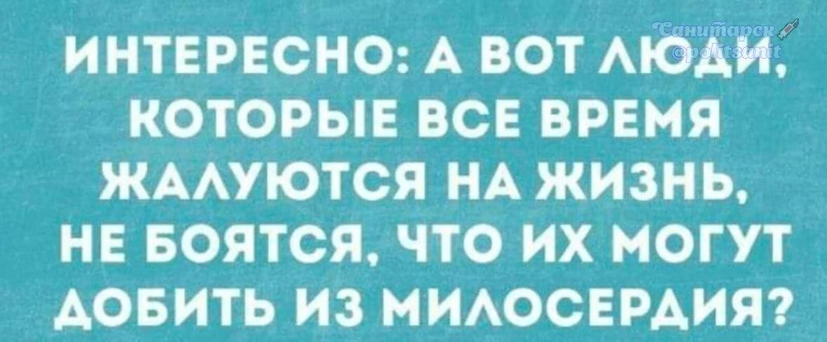 ИНТЕРЕСНО: А ВОТ ЛЮДИ, КОТОРЫЕ ВСЕ ВРЕМЯ ЖАЛУЮТСЯ НА ЖИЗНЬ, НЕ БОЯТСЯ, ЧТО ИХ МОГУТ ДОБИТЬ ИЗ МИЛОСЕРДИЯ?