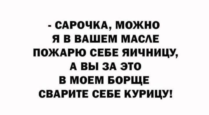 - САРОЧКА, МОЖНО Я В ВАШЕМ МАСЛЕ ПОЖАРЮ СЕБЕ ЯИЧНИЦУ, А ВЫ ЗА ЭТО В МОЕМ БОРЩЕ СВАРИТЕ СЕБЕ КУРИЦУ!
