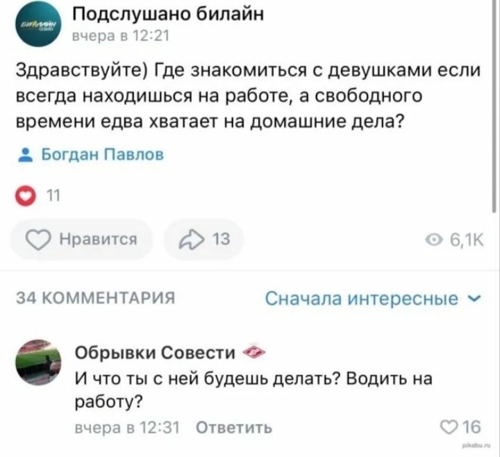 Подслушано билайн вчера в 12:21 Здравствуйте) Где знакомиться с девушками если всегда находишься на работе, а свободного времени едва хватает на домашние дела? Богдан Павлов Нравится 34 КОММЕНТАРИЯ Сначала интересные Обрывки Совести И что ты с ней будешь делать? Водить на работу? вчера в 12:31 Ответить