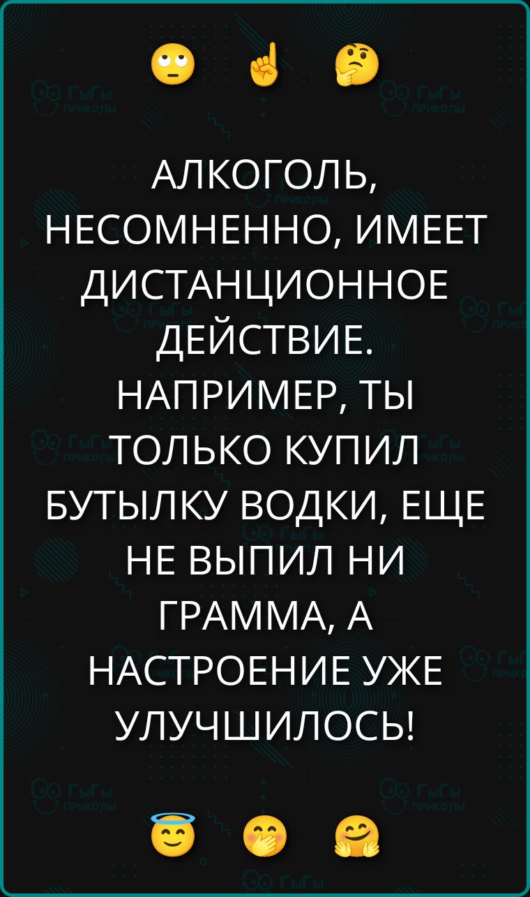 АЛКОГОЛЬ, НЕСОМНЕННО, ИМЕЕТ ДИСТАНЦИОННОЕ ДЕЙСТВИЕ. НАПРИМЕР, ТЫ ТОЛЬКО КУПИЛ БУТЫЛКУ ВОДКИ, ЕЩЕ НЕ ВЫПИЛ НИ ГРАММА, А НАСТРОЕНИЕ УЖЕ УЛУЧШИЛОСЬ!