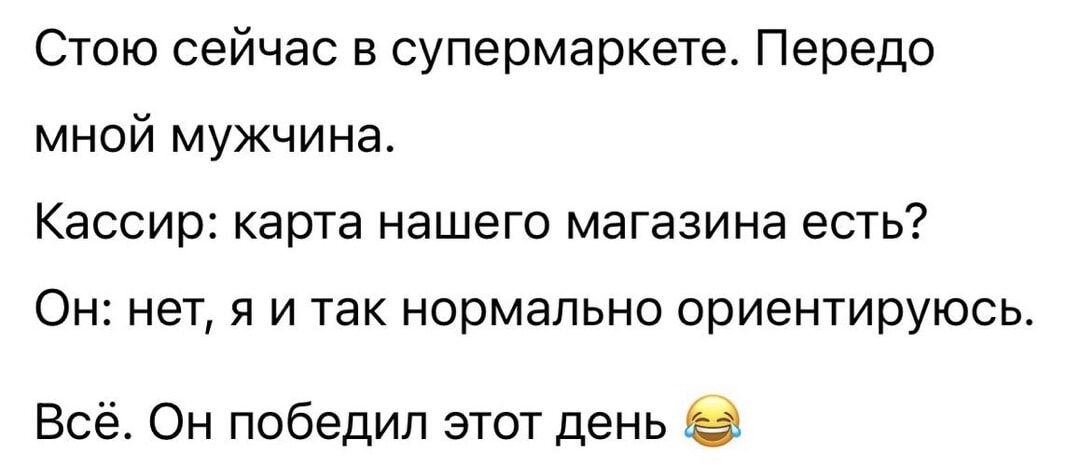 Стою сейчас в супермаркете. Передо мной мужчина. Кассир: карта нашего магазина есть? Он: нет, я и так нормально ориентируюсь. Всё. Он победил этот день