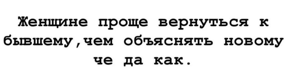 Женщине проще вернуться к бывшему, чем объяснять новому че да как.