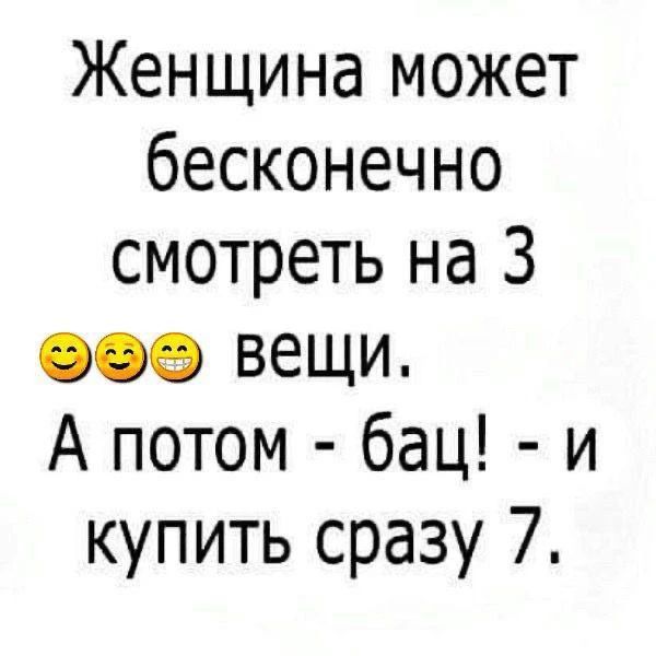 Женщина может бесконечно смотреть на 3 вещи. А потом - бац! - и купить сразу 7.