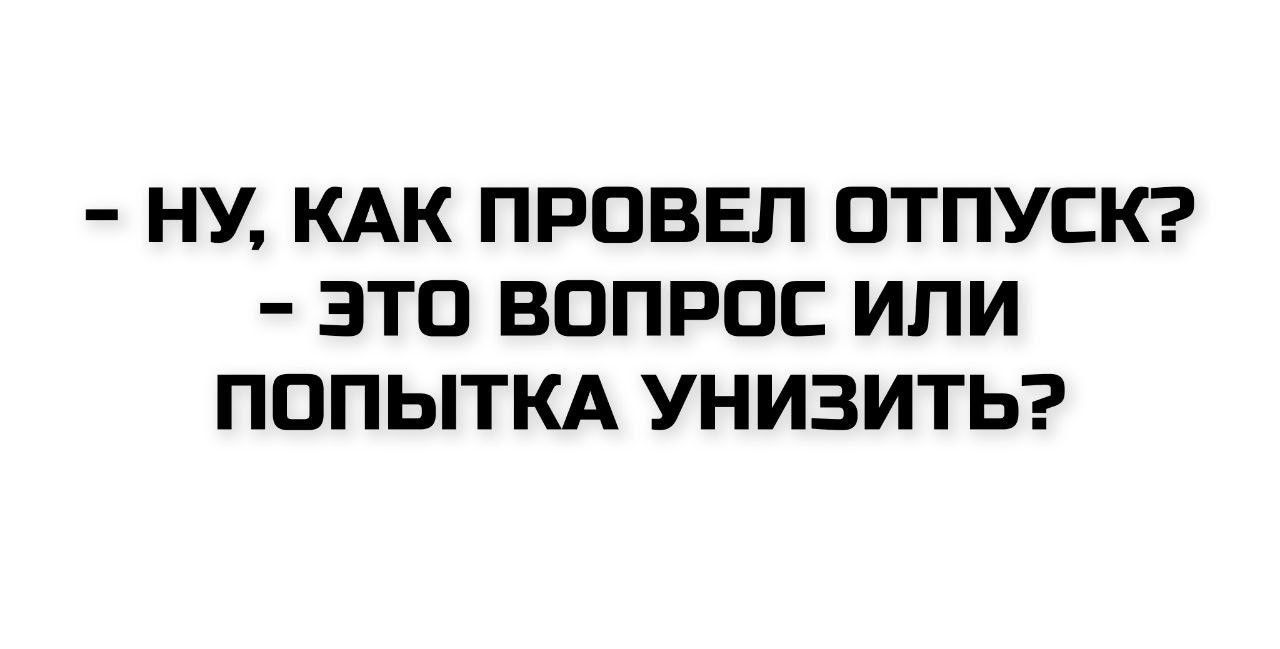 НУ, КАК ПРОВЕЛ ОТПУСК? ЭТО ВОПРОС ИЛИ ПОПЫТКА УНИЗИТЬ?