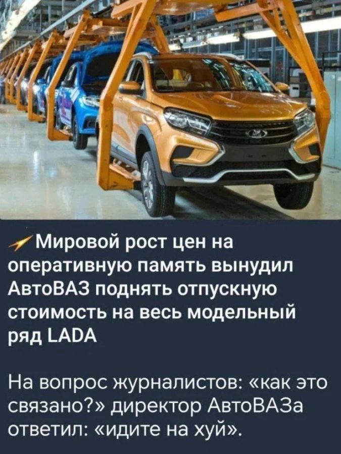 Мировой рост цен на оперативную память вынудил АвтоВАЗ поднять отпускную стоимость на весь модельный ряд LADA. На вопрос журналистов: «как это связано?» директор АвтоВАЗа ответил: «идите на хуй».