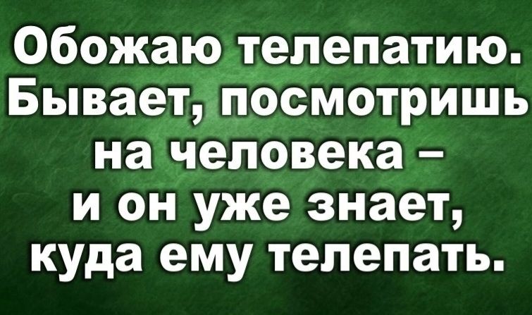 Обожаю телепатию. Бывает, посмотришь на человека – и он уже знает, куда ему телепать.