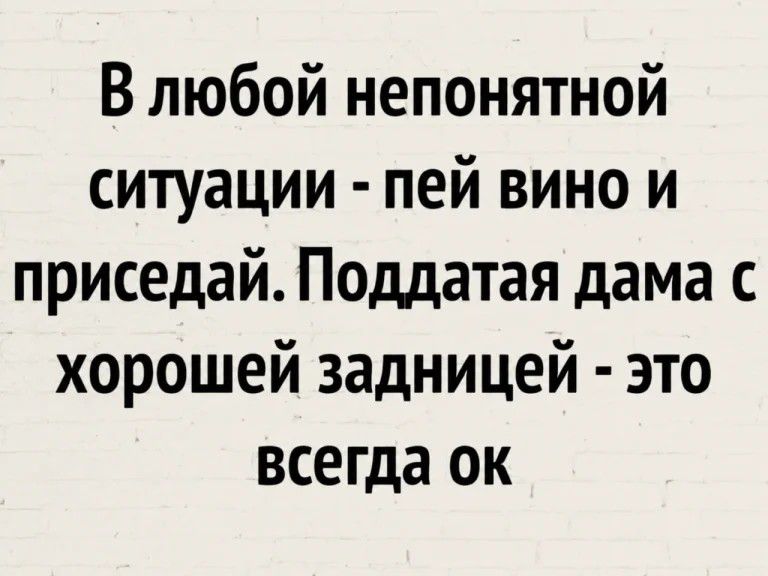 В любой непонятной ситуации - пей вино и приседай. Поддатая дама с хорошей задницей - это всегда ок