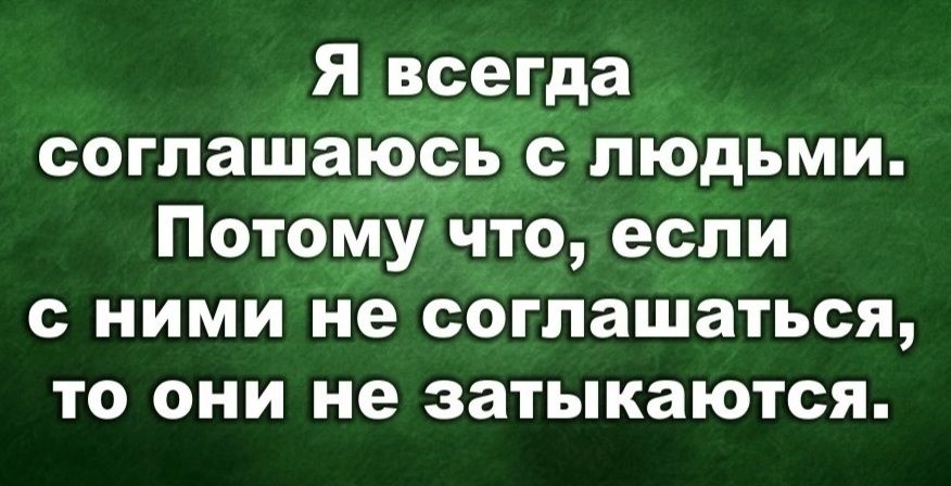 Я всегда соглашаюсь с людьми. Потому что, если с ними не соглашаться, то они не затыкаются.