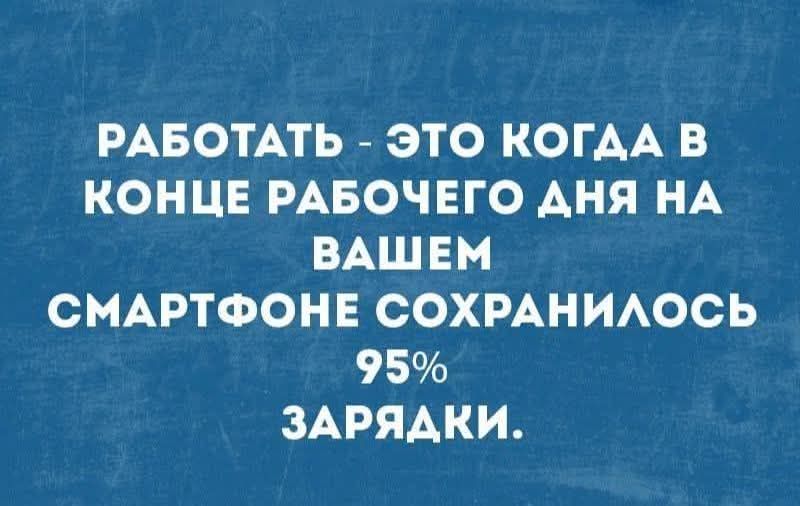 РАБОТАТЬ - ЭТО КОГДА В КОНЦЕ РАБОЧЕГО ДНЯ НА ВАШЕМ СМАРТФОНЕ СОХРАНИЛОСЬ 95% ЗАРЯДКИ.