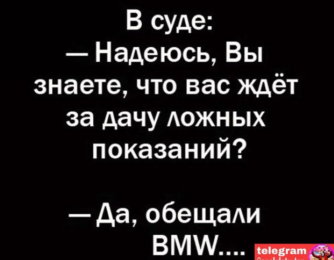 В суде: — Надеюсь, Вы знаете, что вас ждёт за дачу ложных показаний? — Да, обещали BMW....