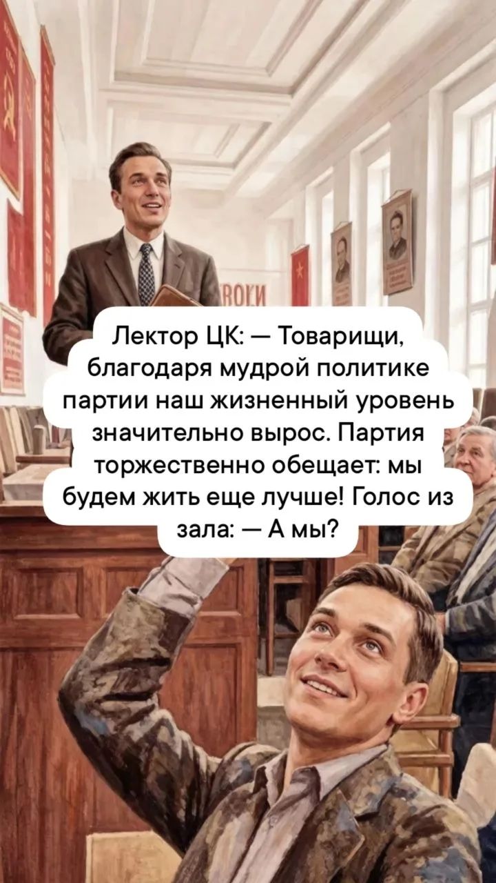 Лектор ЦК: — Товарищи, благодаря мудрой политике партии наш жизненный уровень значительно вырос. Партия торжественно обещает: мы будем жить еще лучше! Голос из зала: — А мы?