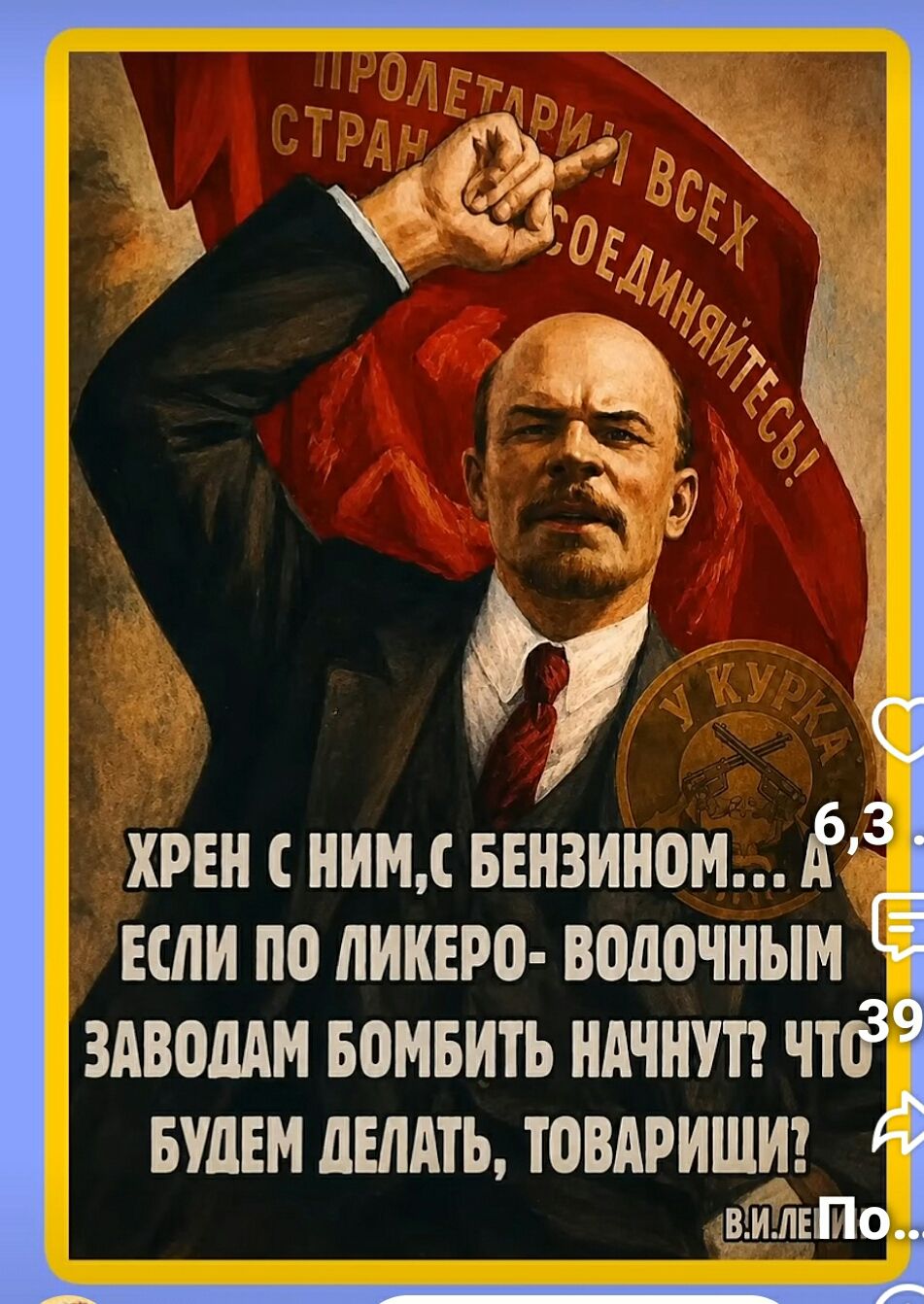 ПРОЛЕТАРИИ ВСЕХ СТРАН СОЕДИНЯЙТЕСЬ! ХРЕН С НИМ, С БЕНЗИНОМ... А ЕСЛИ ПО ЛИКЕРО-ВОДОЧНЫМ ЗАВОДАМ БОМБИТЬ НАЧНУТ? ЧТО БУДЕМ ДЕЛАТЬ, ТОВАРИЩИ? В.И. ЛЕНИН