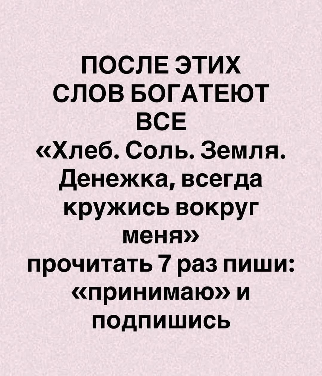 ПОСЛЕ ЭТИХ СЛОВ БОГАТЕЮТ ВСЕ «Хлеб. Соль. Земля. Денежка, всегда кружись вокруг меня» прочитать 7 раз пиши: «принимаю» и подпишись