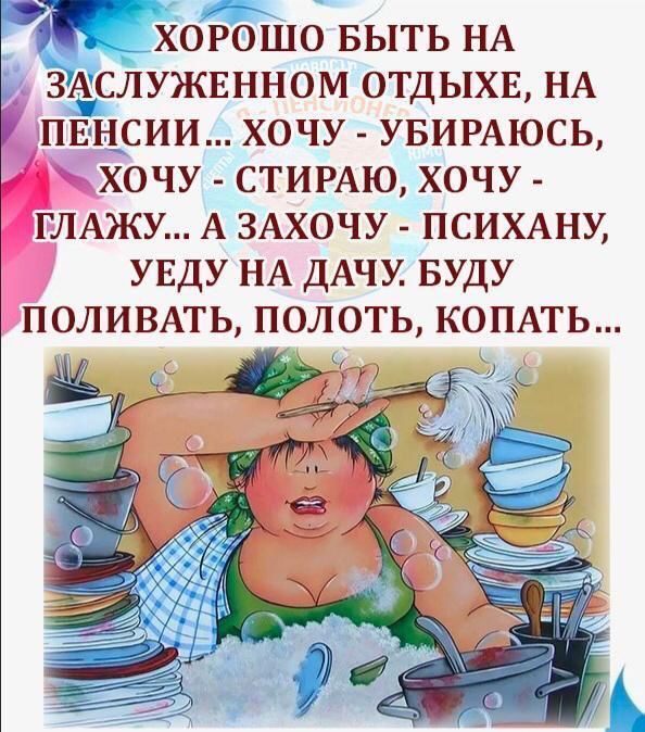 ХОРОШО БЫТЬ НА ЗАСЛУЖЕННОМ ОТДЫХЕ, НА ПЕНСИИ... ХОЧУ - УБИРАЮСЬ, ХОЧУ - СТИРАЮ, ХОЧУ - ГЛАЖУ... А ЗАХОЧУ - ПСИХАНУ, УЕДУ НА ДАЧУ. БУДУ ПОЛИВАТЬ, ПОЛОТЬ, КОПАТЬ...