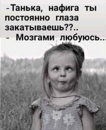 - Танька, нафига ты постоянно глаза закатываешь??..
- Мозгами любуюсь...