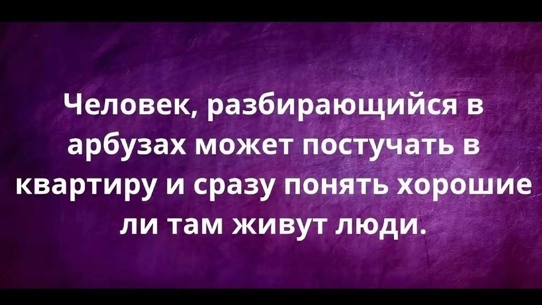 Человек, разбирающийся в арбузах может постучать в квартиру и сразу понять хорошие ли там живут люди.