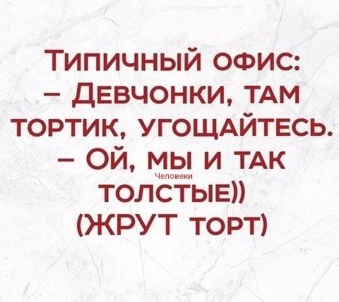 ТИПИЧНЫЙ ОФИС: – ДЕВЧОНКИ, ТАМ ТОРТИК, УГОЩАЙТЕСЬ. – ОЙ, МЫ И ТАК Человеки ТОЛСТЫЕ)) (ЖРУТ ТОРТ)