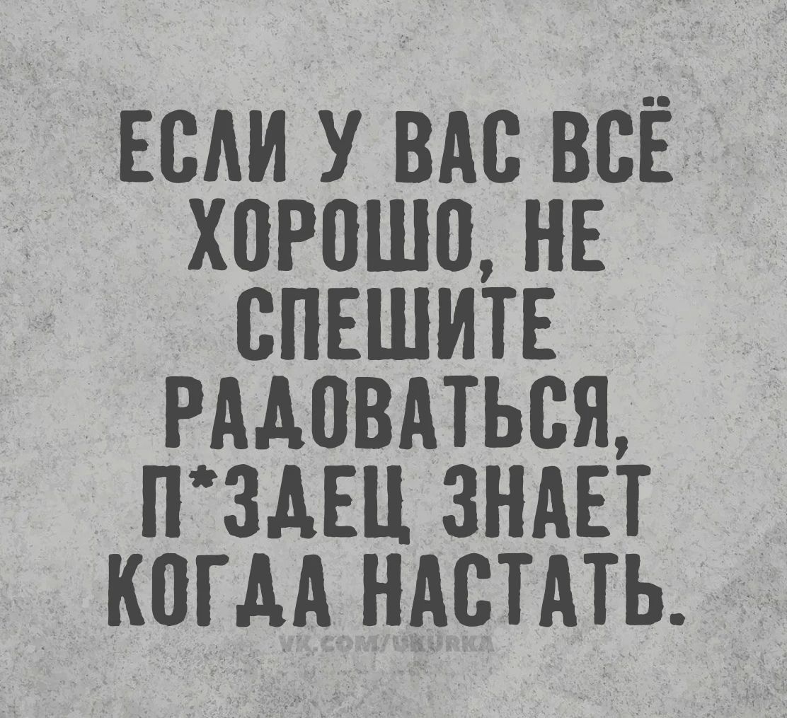 Если у вас всё хорошо, не спешите радоваться, п*здец знает когда настать. vk.com/ukurka