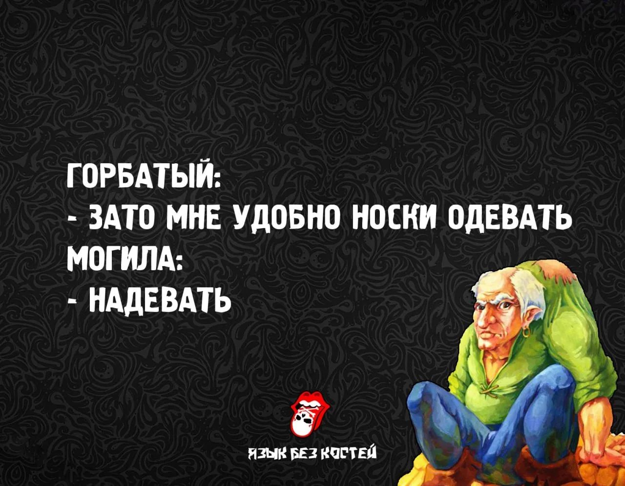 ГОРБАТЫЙ: - ЗАТО МНЕ УДОБНО НОСКИ ОДЕВАТЬ МОГИЛА: - НАДЕВАТЬ