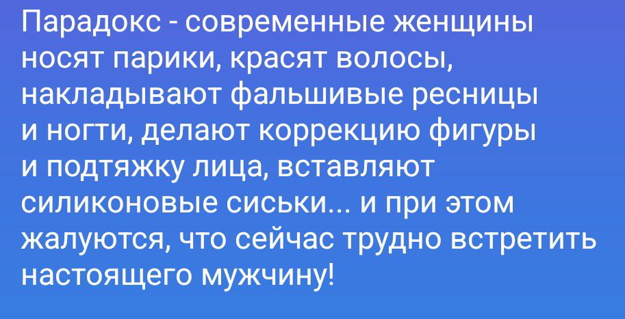 Парадокс - современные женщины носят парики, красят волосы, накладывают фальшивые ресницы и ногти, делают коррекцию фигуры и подтяжку лица, вставляют силиконовые сиськи... и при этом жалуются, что сейчас трудно встретить настоящего мужчину!