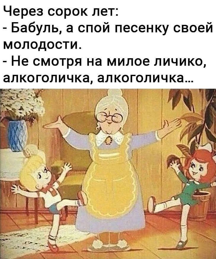 Через сорок лет: - Бабуль, а спой песенку своей молодости. - Не смотря на милое личико, алкоголичка, алкоголичка...