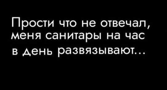 Прости что не отвечал, меня санитары на час в день развязывают...