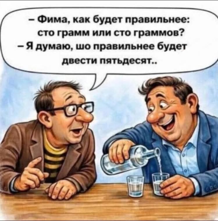 – Фима, как будет правильнее: сто грамм или сто граммов? – Я думаю, шо правильнее будет двести пятьдесят..