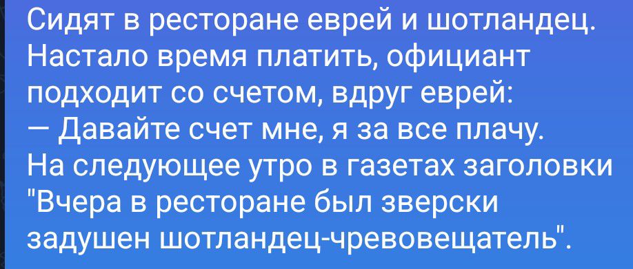 Сидят в ресторане еврей и шотландец. Настало время платить, официант подходит со счетом, вдруг еврей: — Давайте счет мне, я за все плачу. На следующее утро в газетах заголовки 