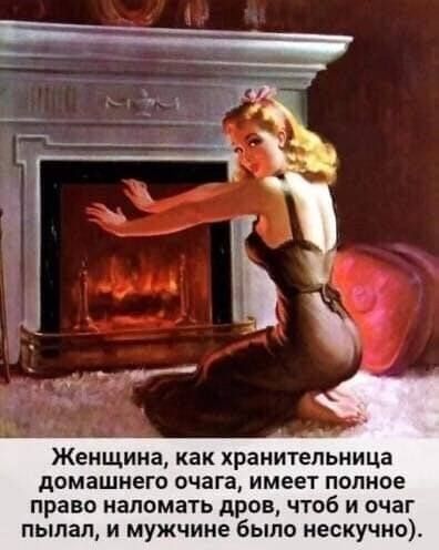 Женщина, как хранительница домашнего очага, имеет полное право наломать дров, чтоб и очаг пылал, и мужчине было нескучно)
