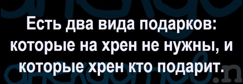 Есть два вида подарков: которые на хрен не нужны, и которые хрен кто подарит.