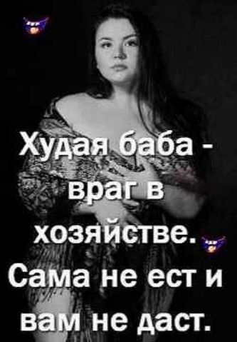 Худая баба - враг в хозяйстве. Сама не ест и вам не даст.