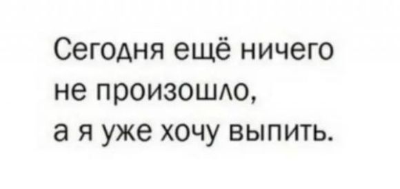 Сегодня ещё ничего не произошло, а я уже хочу выпить.
