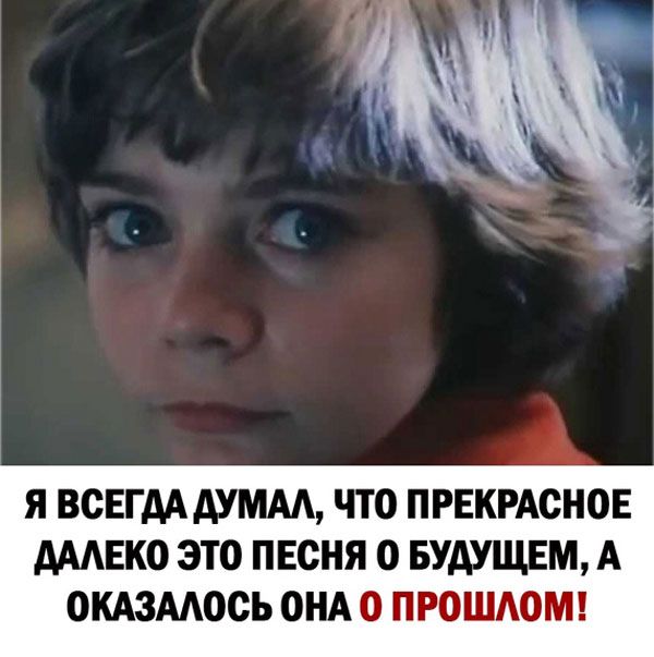 Я ВСЕГДА ДУМАЛ, ЧТО ПРЕКРАСНОЕ ДАЛЕКО ЭТО ПЕСНЯ О БУДУЩЕМ, А ОКАЗАЛОСЬ ОНА О ПРОШЛОМ!