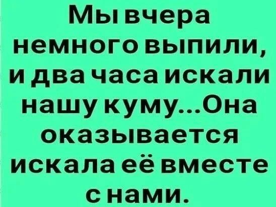 Мы вчера немного выпили, и два часа искали нашу куму... Она оказывается искала её вместе с нами.