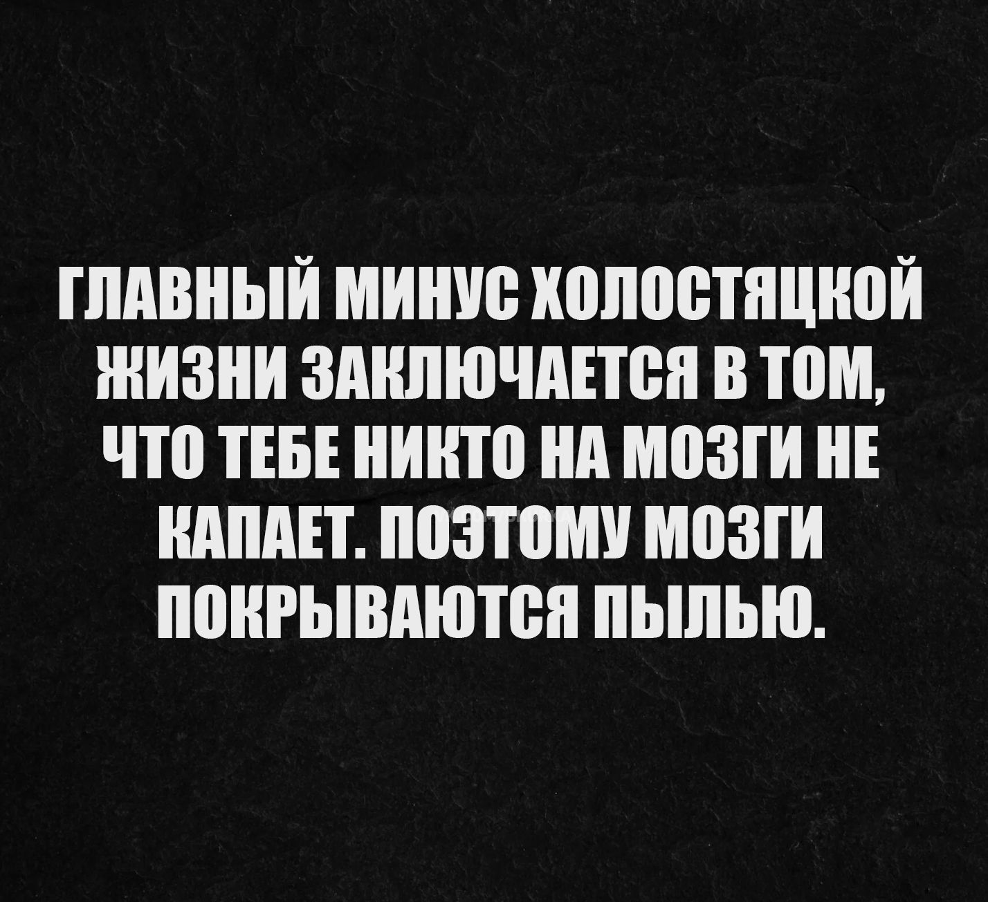 Главный минус холостяцкой жизни заключается в том, что тебе никто на мозги не капает. Поэтому мозги покрываются пылью.