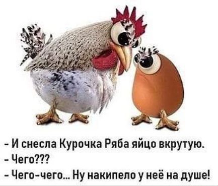 - И снесла Курочка Ряба яйцо вкрутую.
- Чего???
- Чего-чего... Ну накипело у неё на душе!